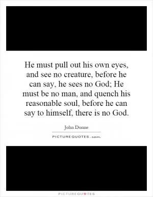 He must pull out his own eyes, and see no creature, before he can say, he sees no God; He must be no man, and quench his reasonable soul, before he can say to himself, there is no God Picture Quote #1