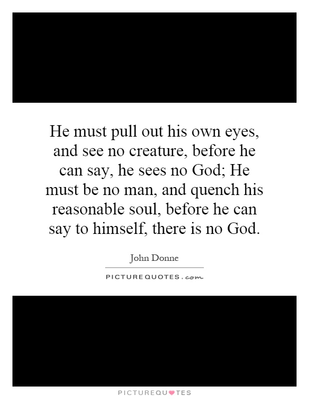 He must pull out his own eyes, and see no creature, before he can say, he sees no God; He must be no man, and quench his reasonable soul, before he can say to himself, there is no God Picture Quote #1