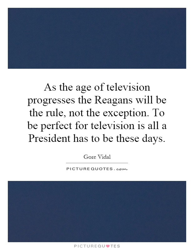 As the age of television progresses the Reagans will be the rule, not the exception. To be perfect for television is all a President has to be these days Picture Quote #1