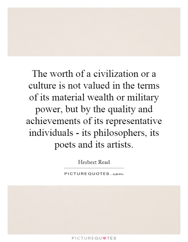 The worth of a civilization or a culture is not valued in the terms of its material wealth or military power, but by the quality and achievements of its representative individuals - its philosophers, its poets and its artists Picture Quote #1