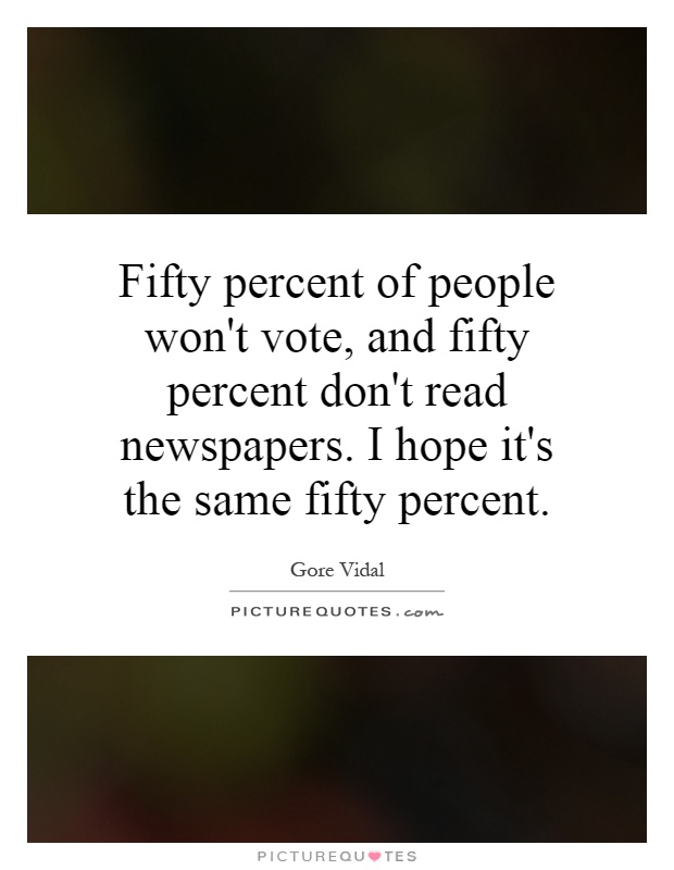 Fifty percent of people won't vote, and fifty percent don't read newspapers. I hope it's the same fifty percent Picture Quote #1