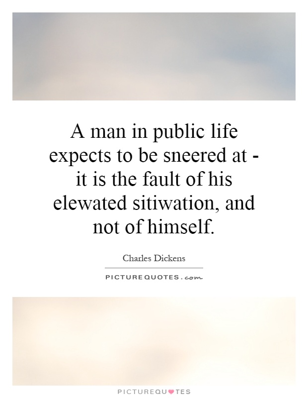 A man in public life expects to be sneered at - it is the fault of his elewated sitiwation, and not of himself Picture Quote #1