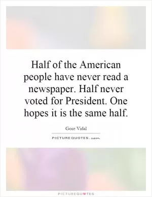Half of the American people have never read a newspaper. Half never voted for President. One hopes it is the same half Picture Quote #1