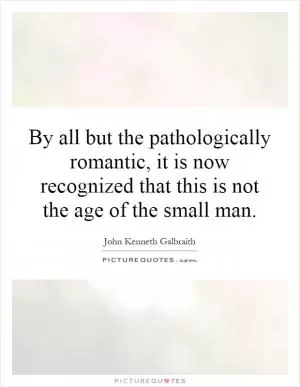 By all but the pathologically romantic, it is now recognized that this is not the age of the small man Picture Quote #1