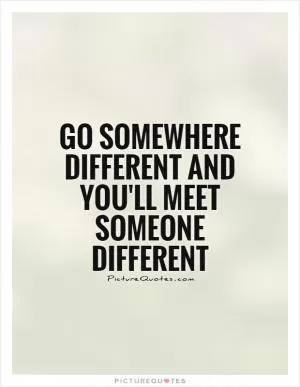 Go somewhere different and you'll meet someone different Picture Quote #1