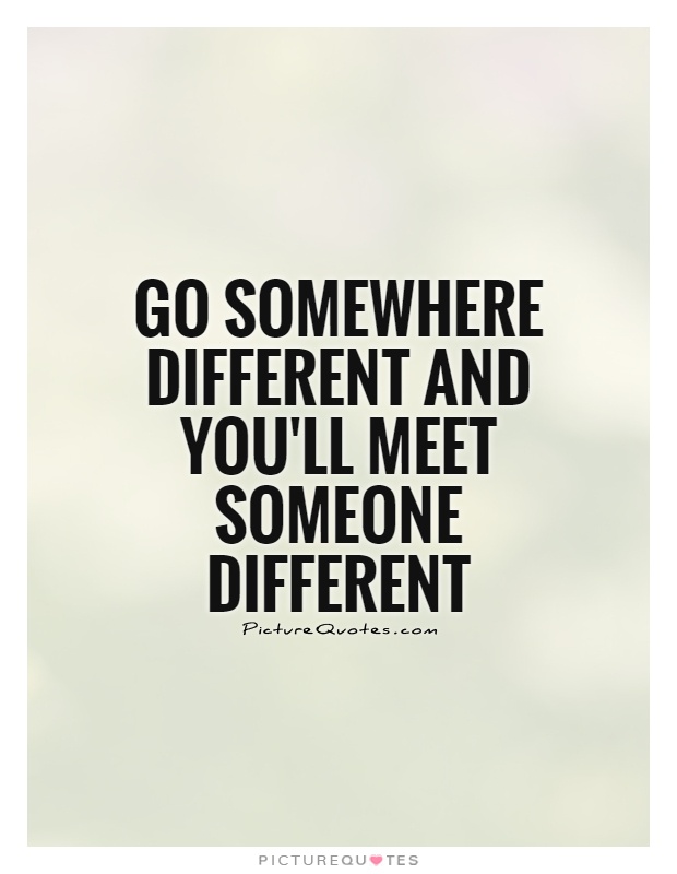 Go somewhere different and you'll meet someone different Picture Quote #1