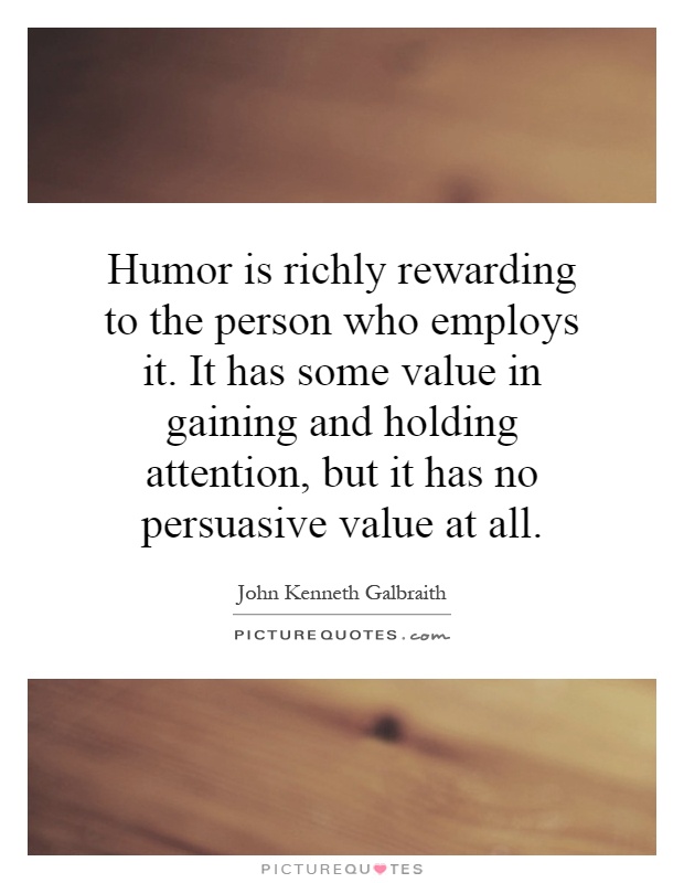 Humor is richly rewarding to the person who employs it. It has some value in gaining and holding attention, but it has no persuasive value at all Picture Quote #1