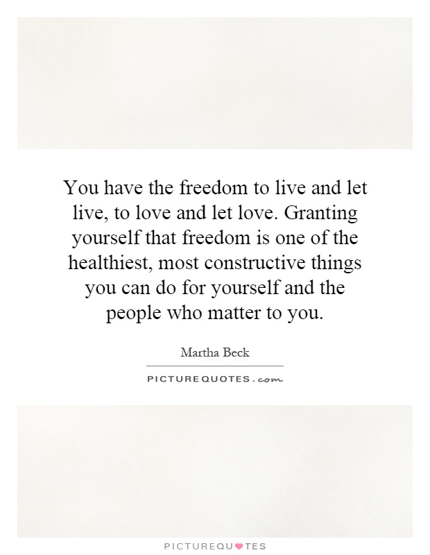 You have the freedom to live and let live, to love and let love. Granting yourself that freedom is one of the healthiest, most constructive things you can do for yourself and the people who matter to you Picture Quote #1