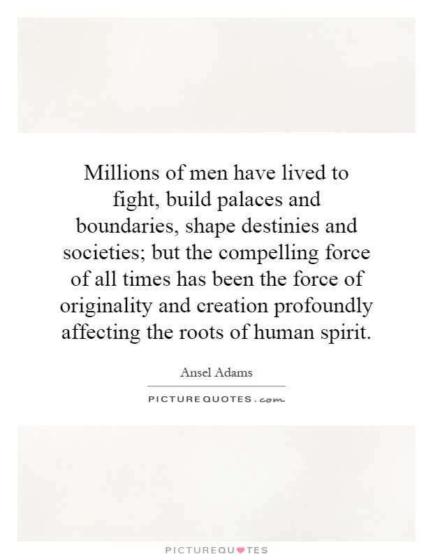 Millions of men have lived to fight, build palaces and boundaries, shape destinies and societies; but the compelling force of all times has been the force of originality and creation profoundly affecting the roots of human spirit Picture Quote #1