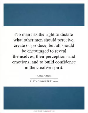 No man has the right to dictate what other men should perceive, create or produce, but all should be encouraged to reveal themselves, their perceptions and emotions, and to build confidence in the creative spirit Picture Quote #1