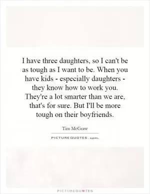 I have three daughters, so I can't be as tough as I want to be. When you have kids - especially daughters - they know how to work you. They're a lot smarter than we are, that's for sure. But I'll be more tough on their boyfriends Picture Quote #1