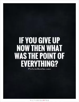If you give up now then what was the point of everything? Picture Quote #1