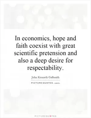In economics, hope and faith coexist with great scientific pretension and also a deep desire for respectability Picture Quote #1