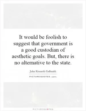It would be foolish to suggest that government is a good custodian of aesthetic goals. But, there is no alternative to the state Picture Quote #1