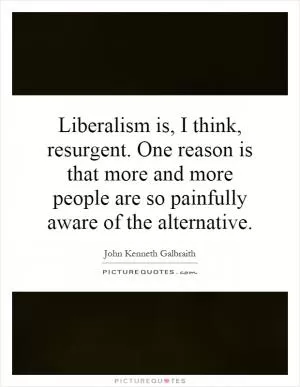 Liberalism is, I think, resurgent. One reason is that more and more people are so painfully aware of the alternative Picture Quote #1