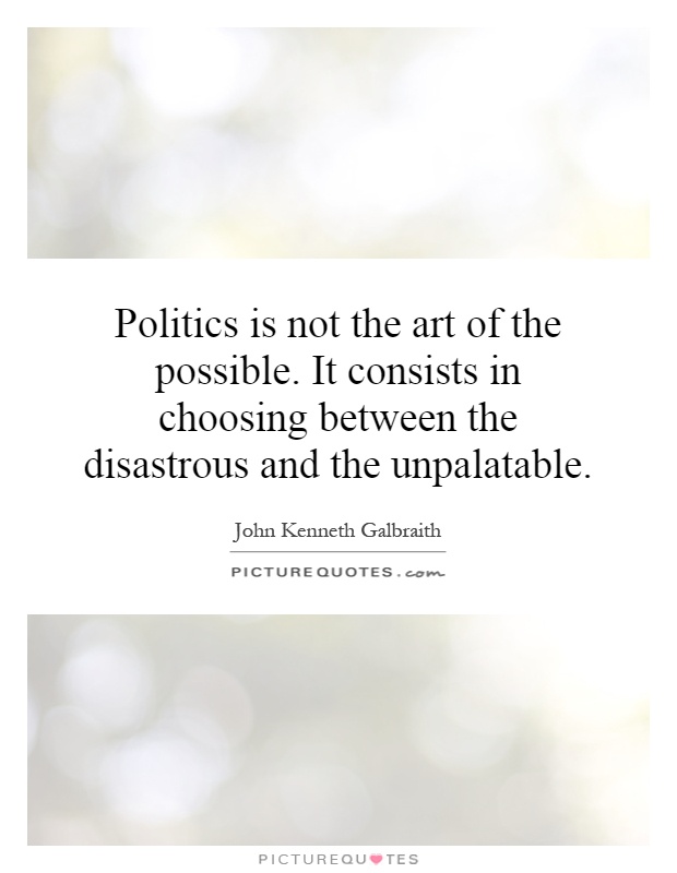 Politics is not the art of the possible. It consists in choosing between the disastrous and the unpalatable Picture Quote #1