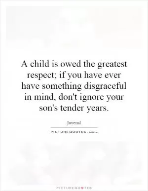 A child is owed the greatest respect; if you have ever have something disgraceful in mind, don't ignore your son's tender years Picture Quote #1