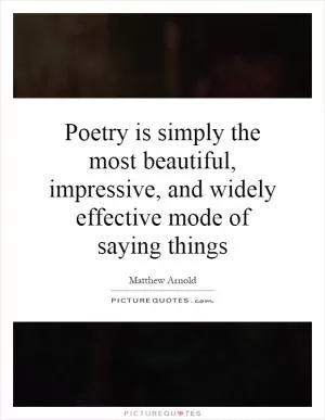 Poetry is simply the most beautiful, impressive, and widely effective mode of saying things Picture Quote #1