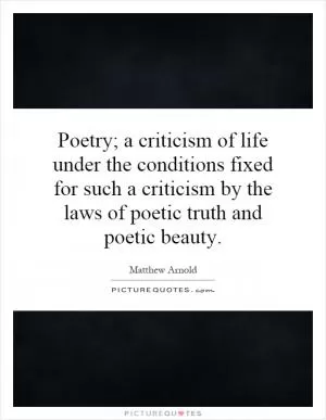 Poetry; a criticism of life under the conditions fixed for such a criticism by the laws of poetic truth and poetic beauty Picture Quote #1