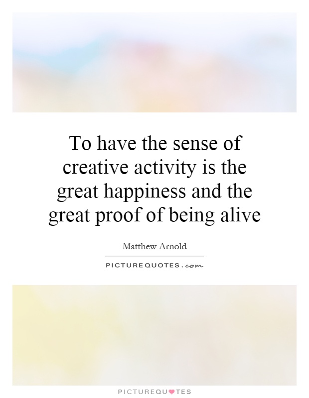 To have the sense of creative activity is the great happiness and the great proof of being alive Picture Quote #1