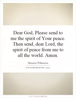 Dear God, Please send to me the spirit of Your peace. Then send, dear Lord, the spirit of peace from me to all the world. Amen Picture Quote #1