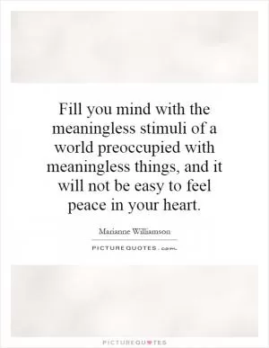 Fill you mind with the meaningless stimuli of a world preoccupied with meaningless things, and it will not be easy to feel peace in your heart Picture Quote #1
