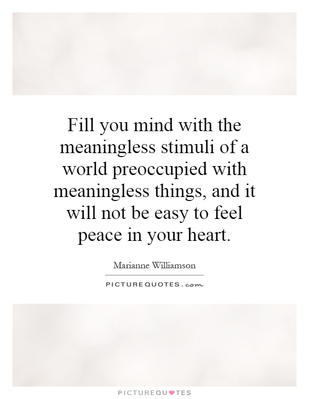 Fill you mind with the meaningless stimuli of a world preoccupied with meaningless things, and it will not be easy to feel peace in your heart Picture Quote #1