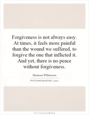 Forgiveness is not always easy. At times, it feels more painful than the wound we suffered, to forgive the one that inflicted it. And yet, there is no peace without forgiveness Picture Quote #1