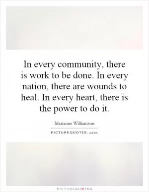 In every community, there is work to be done. In every nation, there are wounds to heal. In every heart, there is the power to do it Picture Quote #1