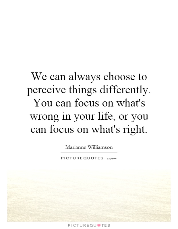 We can always choose to perceive things differently. You can focus on what's wrong in your life, or you can focus on what's right Picture Quote #1