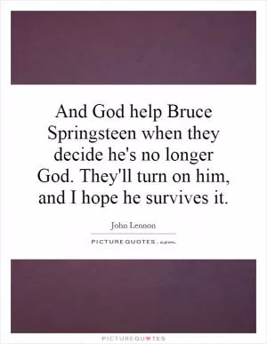 And God help Bruce Springsteen when they decide he's no longer God. They'll turn on him, and I hope he survives it Picture Quote #1