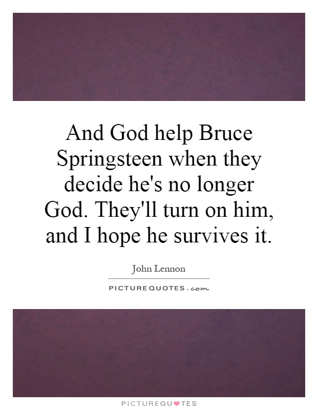 And God help Bruce Springsteen when they decide he's no longer God. They'll turn on him, and I hope he survives it Picture Quote #1