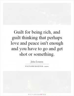 Guilt for being rich, and guilt thinking that perhaps love and peace isn't enough and you have to go and get shot or something Picture Quote #1