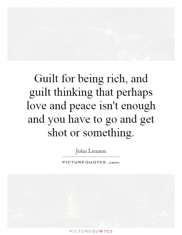 Guilt for being rich, and guilt thinking that perhaps love and peace isn't enough and you have to go and get shot or something Picture Quote #1