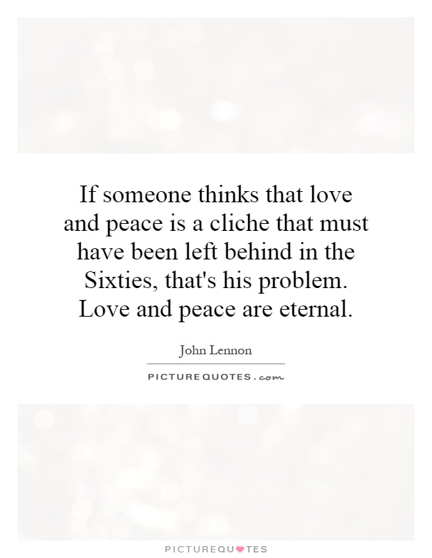 If someone thinks that love and peace is a cliche that must have been left behind in the Sixties, that's his problem. Love and peace are eternal Picture Quote #1