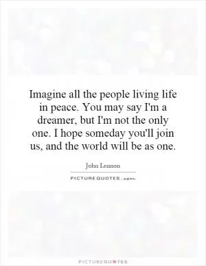 Imagine all the people living life in peace. You may say I'm a dreamer, but I'm not the only one. I hope someday you'll join us, and the world will be as one Picture Quote #1