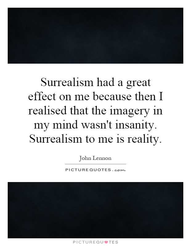 Surrealism had a great effect on me because then I realised that the imagery in my mind wasn't insanity. Surrealism to me is reality Picture Quote #1