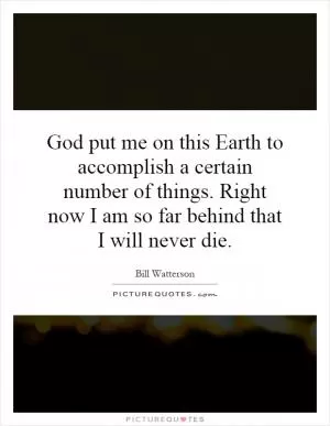 God put me on this Earth to accomplish a certain number of things. Right now I am so far behind that I will never die Picture Quote #1