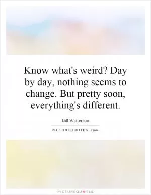 Know what's weird? Day by day, nothing seems to change. But pretty soon, everything's different Picture Quote #1