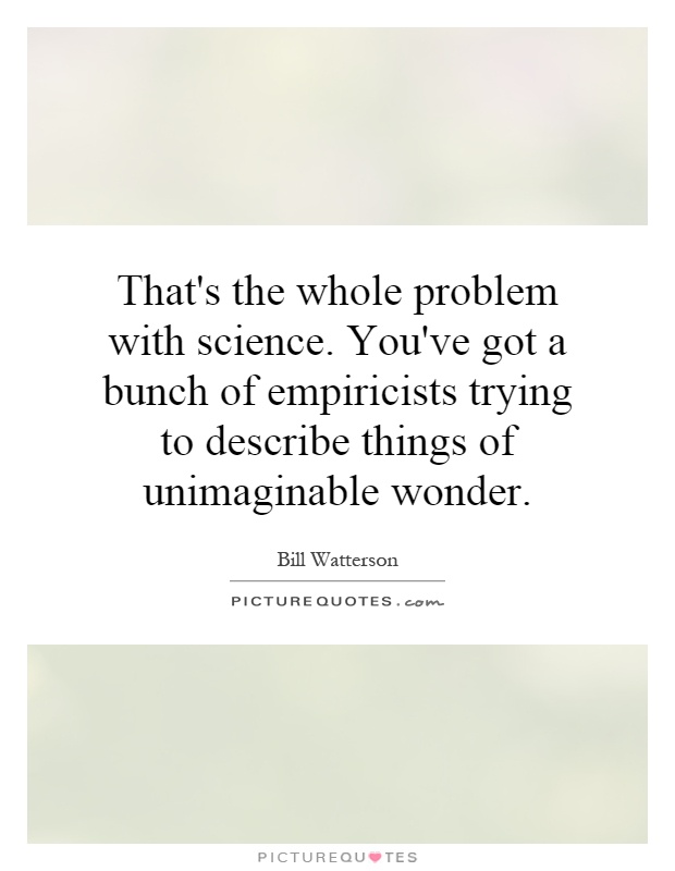 That's the whole problem with science. You've got a bunch of empiricists trying to describe things of unimaginable wonder Picture Quote #1
