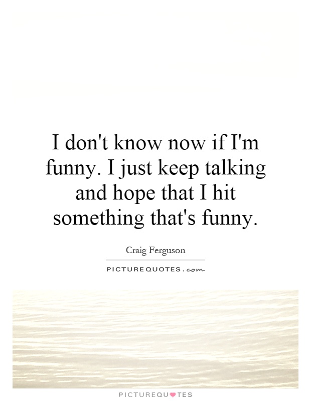 I don't know now if I'm funny. I just keep talking and hope that I hit something that's funny Picture Quote #1