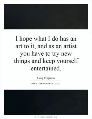 I hope what I do has an art to it, and as an artist you have to try new things and keep yourself entertained Picture Quote #1