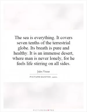 The sea is everything. It covers seven tenths of the terrestrial globe. Its breath is pure and healthy. It is an immense desert, where man is never lonely, for he feels life stirring on all sides Picture Quote #1