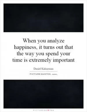 When you analyze happiness, it turns out that the way you spend your time is extremely important Picture Quote #1
