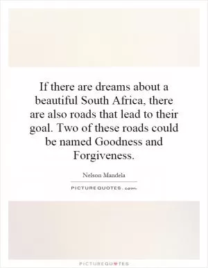If there are dreams about a beautiful South Africa, there are also roads that lead to their goal. Two of these roads could be named Goodness and Forgiveness Picture Quote #1