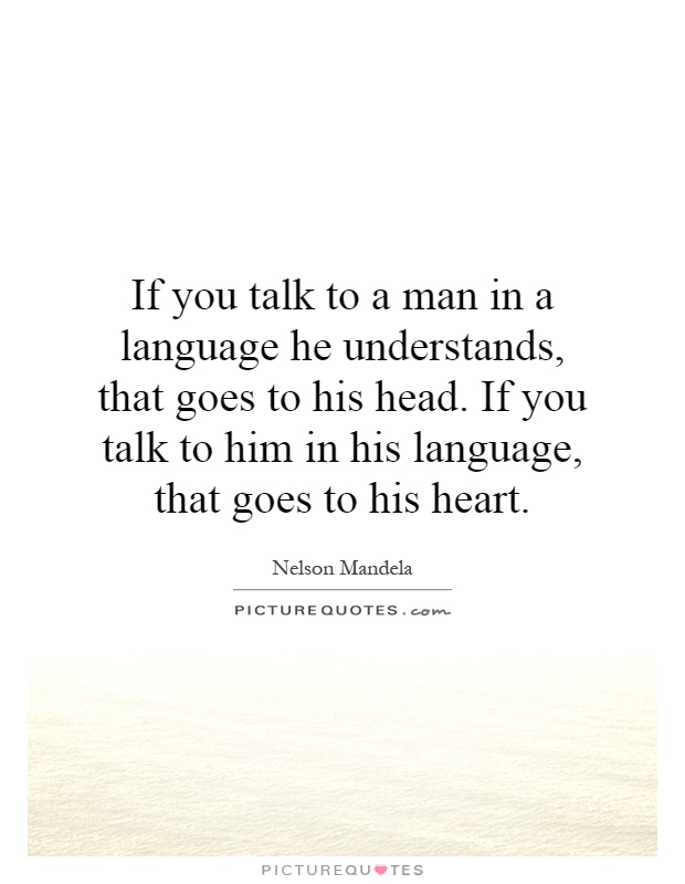 If you talk to a man in a language he understands, that goes to his head. If you talk to him in his language, that goes to his heart Picture Quote #1
