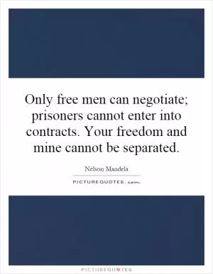 Only free men can negotiate; prisoners cannot enter into contracts. Your freedom and mine cannot be separated Picture Quote #1