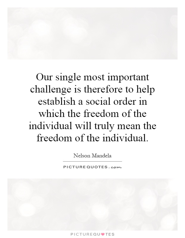 Our single most important challenge is therefore to help establish a social order in which the freedom of the individual will truly mean the freedom of the individual Picture Quote #1