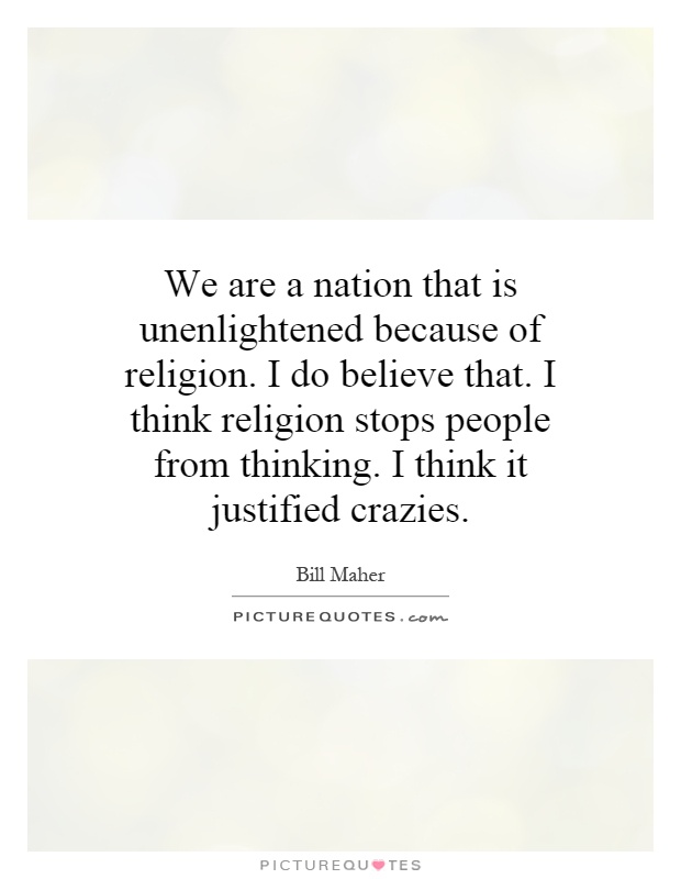 We are a nation that is unenlightened because of religion. I do believe that. I think religion stops people from thinking. I think it justified crazies Picture Quote #1
