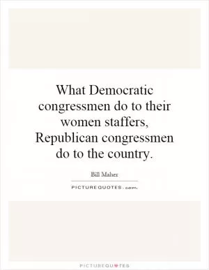 What Democratic congressmen do to their women staffers, Republican congressmen do to the country Picture Quote #1